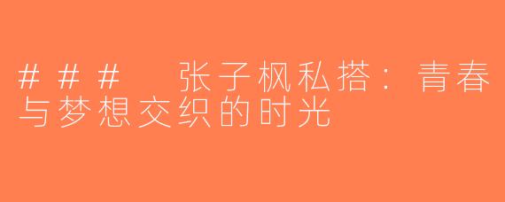 ### 张子枫私搭：青春与梦想交织的时光