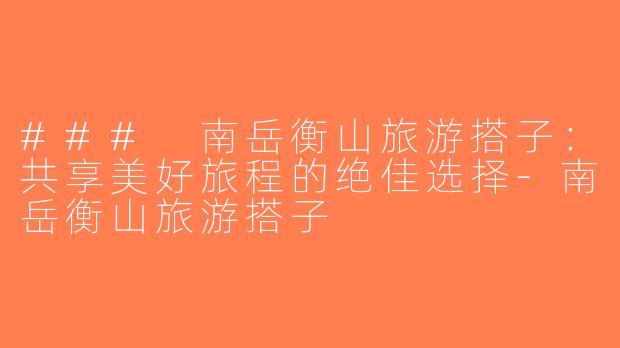 ### 南岳衡山旅游搭子：共享美好旅程的绝佳选择-南岳衡山旅游搭子