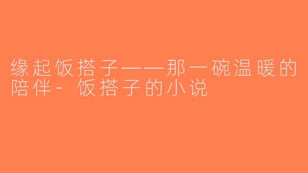缘起饭搭子——那一碗温暖的陪伴-饭搭子的小说
