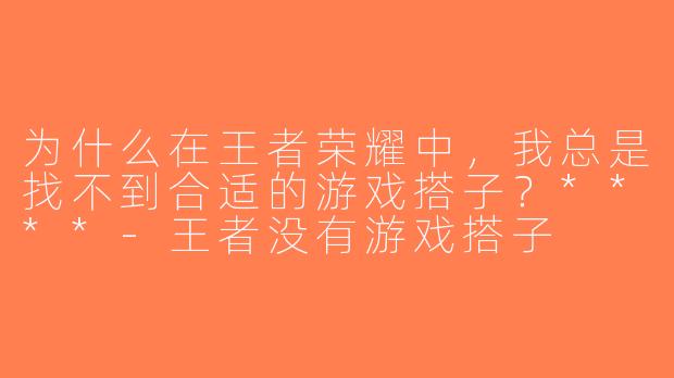 为什么在王者荣耀中，我总是找不到合适的游戏搭子？****-王者没有游戏搭子