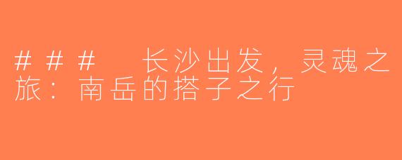### 长沙出发，灵魂之旅：南岳的搭子之行