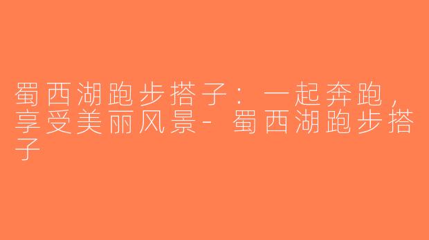 蜀西湖跑步搭子：一起奔跑，享受美丽风景-蜀西湖跑步搭子