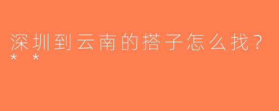 深圳到云南的搭子怎么找？**