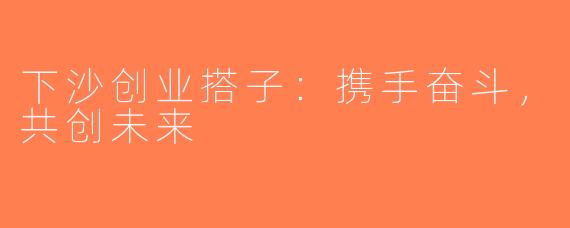 下沙创业搭子：携手奋斗，共创未来