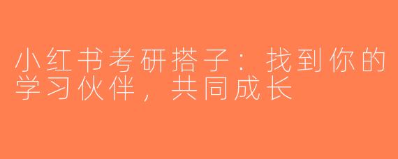 小红书考研搭子：找到你的学习伙伴，共同成长