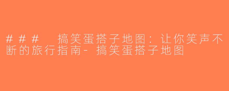 ### 搞笑蛋搭子地图：让你笑声不断的旅行指南-搞笑蛋搭子地图