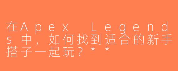 在Apex Legends中，如何找到适合的新手搭子一起玩？**