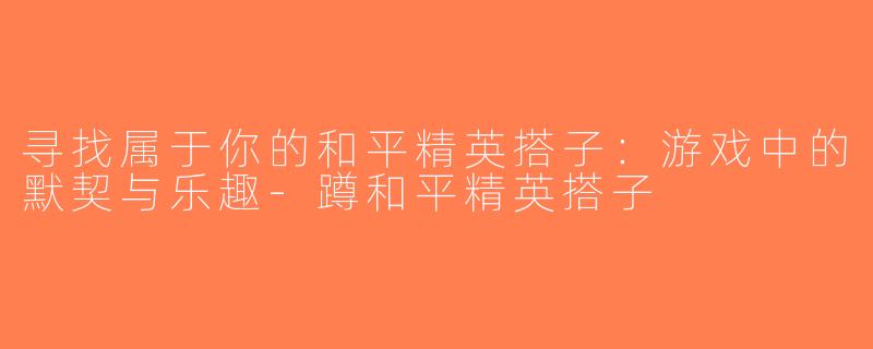 寻找属于你的和平精英搭子：游戏中的默契与乐趣-蹲和平精英搭子