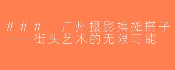 ### 广州摄影摆摊搭子——街头艺术的无限可能