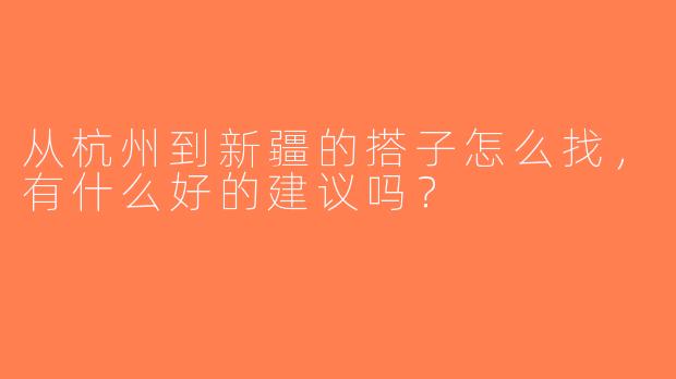 从杭州到新疆的搭子怎么找，有什么好的建议吗？