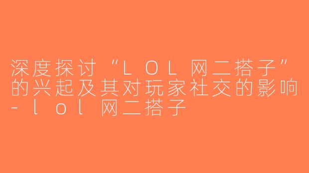 深度探讨“LOL网二搭子”的兴起及其对玩家社交的影响-lol网二搭子