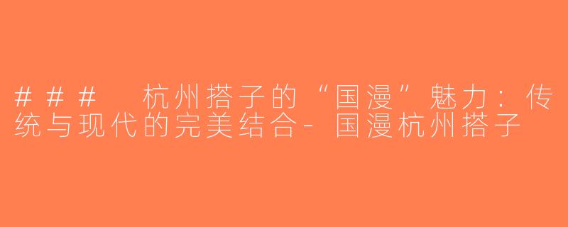 ### 杭州搭子的“国漫”魅力：传统与现代的完美结合-国漫杭州搭子