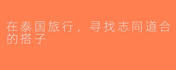 在泰国旅行，寻找志同道合的搭子