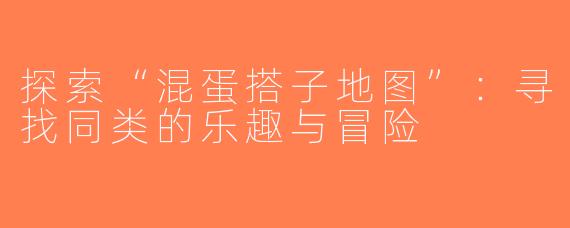 探索“混蛋搭子地图”：寻找同类的乐趣与冒险