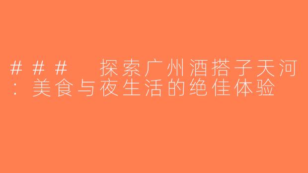 ### 探索广州酒搭子天河：美食与夜生活的绝佳体验