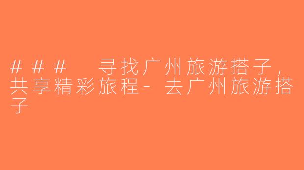 ### 寻找广州旅游搭子，共享精彩旅程-去广州旅游搭子