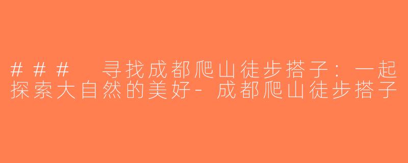 ### 寻找成都爬山徒步搭子：一起探索大自然的美好-成都爬山徒步搭子