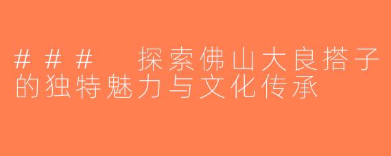 ### 探索佛山大良搭子的独特魅力与文化传承
