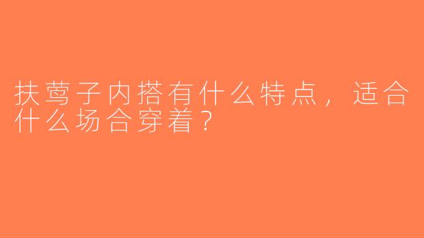 扶莺子内搭有什么特点，适合什么场合穿着？