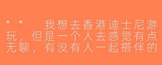 ** 我想去香港迪士尼游玩，但是一个人去感觉有点无聊，有没有人一起搭伴的？**