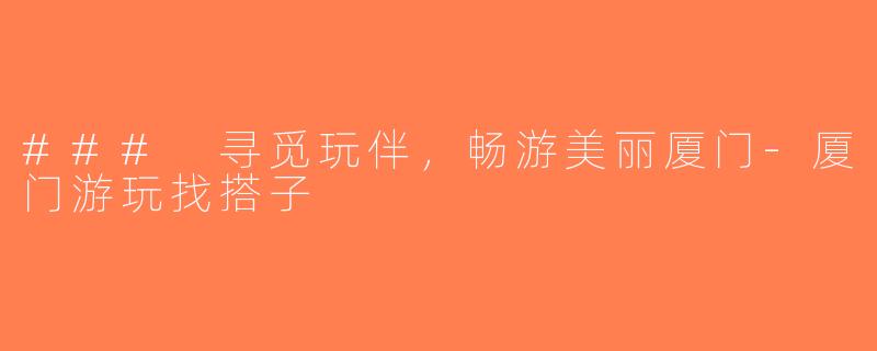 ### 寻觅玩伴，畅游美丽厦门-厦门游玩找搭子