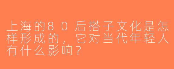 上海的80后搭子文化是怎样形成的，它对当代年轻人有什么影响？