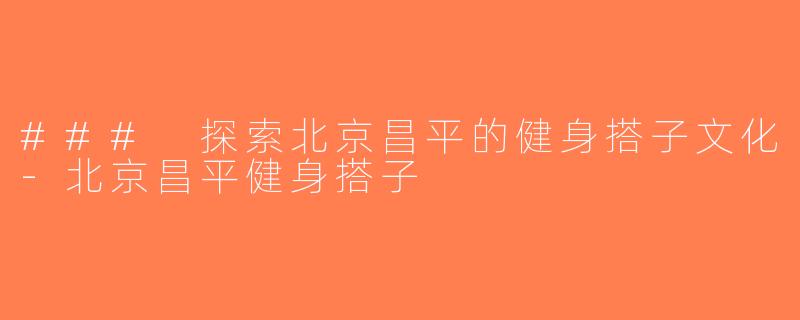 ### 探索北京昌平的健身搭子文化-北京昌平健身搭子