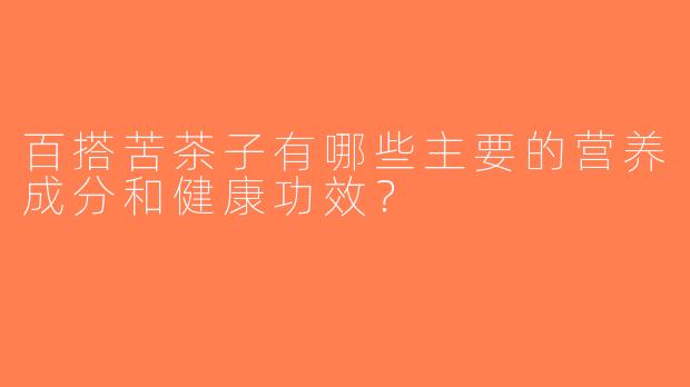 百搭苦茶子有哪些主要的营养成分和健康功效？