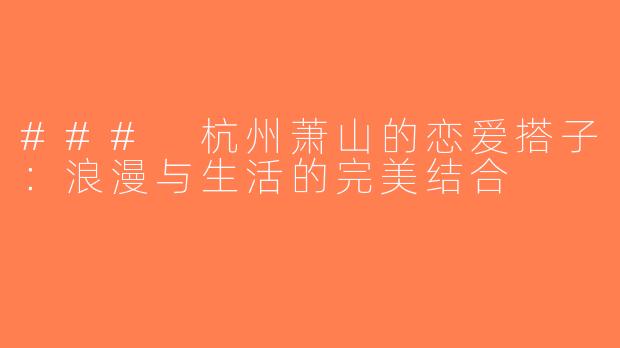 ### 杭州萧山的恋爱搭子：浪漫与生活的完美结合
