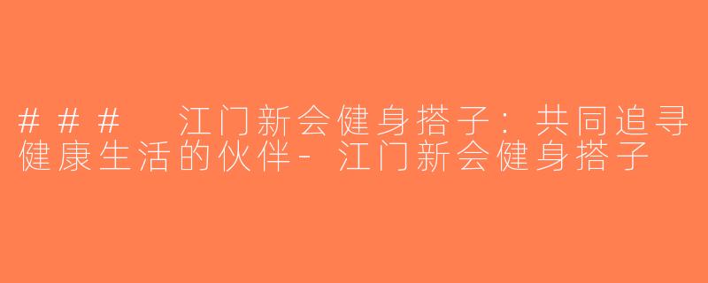### 江门新会健身搭子：共同追寻健康生活的伙伴-江门新会健身搭子