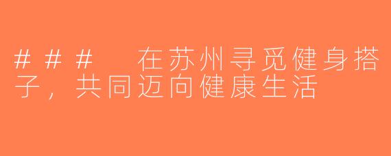 ### 在苏州寻觅健身搭子，共同迈向健康生活