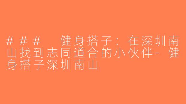 ### 健身搭子：在深圳南山找到志同道合的小伙伴-健身搭子深圳南山