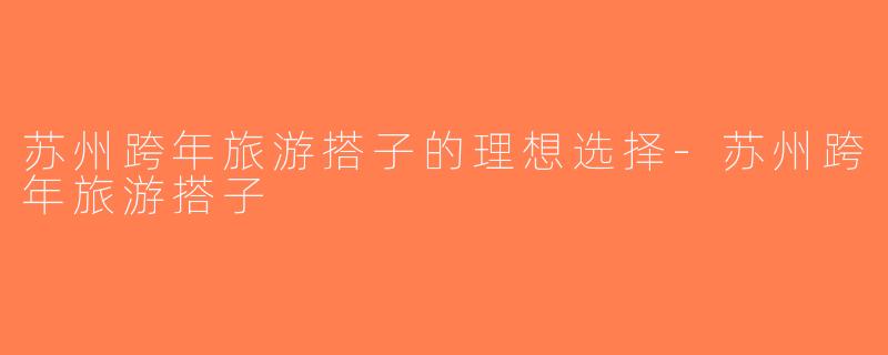 苏州跨年旅游搭子的理想选择-苏州跨年旅游搭子