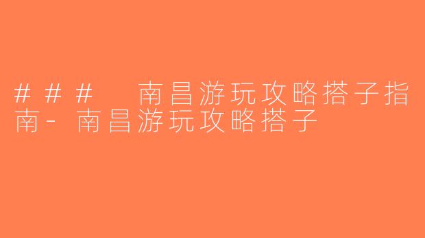 ### 南昌游玩攻略搭子指南-南昌游玩攻略搭子