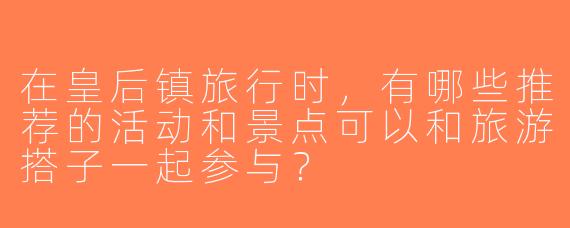在皇后镇旅行时，有哪些推荐的活动和景点可以和旅游搭子一起参与？