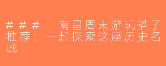 ### 南昌周末游玩搭子推荐：一起探索这座历史名城