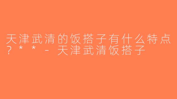 天津武清的饭搭子有什么特点？**-天津武清饭搭子