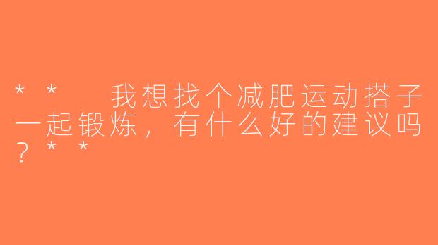 ** 我想找个减肥运动搭子一起锻炼，有什么好的建议吗？**