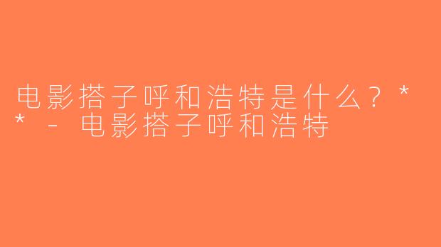 电影搭子呼和浩特是什么？**-电影搭子呼和浩特