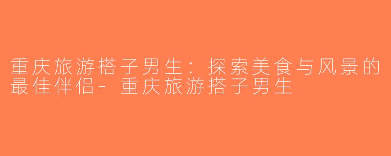 重庆旅游搭子男生：探索美食与风景的最佳伴侣-重庆旅游搭子男生