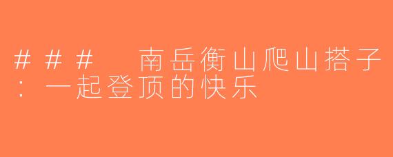 ### 南岳衡山爬山搭子：一起登顶的快乐