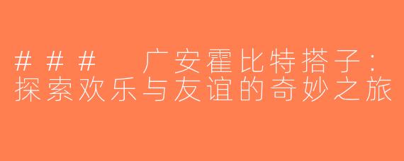 ### 广安霍比特搭子：探索欢乐与友谊的奇妙之旅