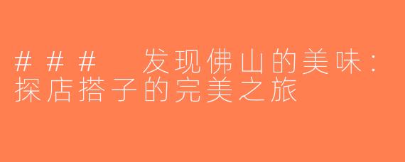 ### 发现佛山的美味：探店搭子的完美之旅
