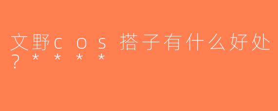文野cos搭子有什么好处？****
