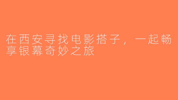 在西安寻找电影搭子，一起畅享银幕奇妙之旅