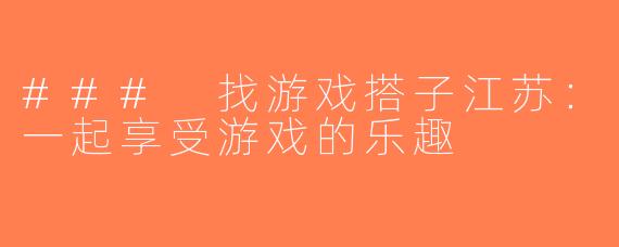 ### 找游戏搭子江苏：一起享受游戏的乐趣