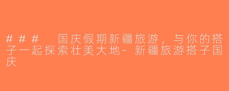 ### 国庆假期新疆旅游，与你的搭子一起探索壮美大地-新疆旅游搭子国庆