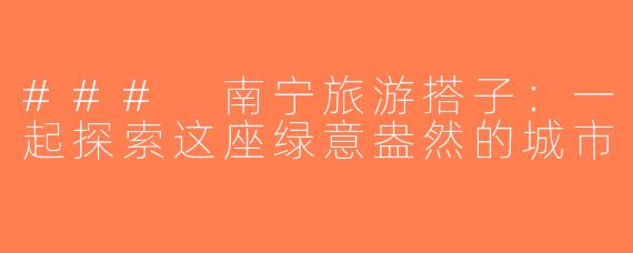 ### 南宁旅游搭子：一起探索这座绿意盎然的城市