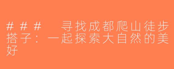 ### 寻找成都爬山徒步搭子：一起探索大自然的美好