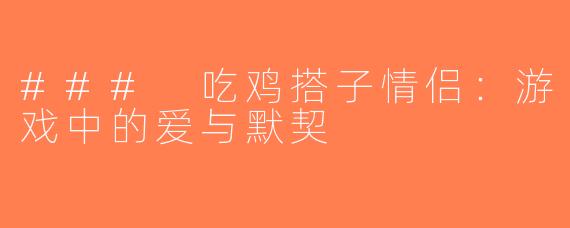 ### 吃鸡搭子情侣：游戏中的爱与默契